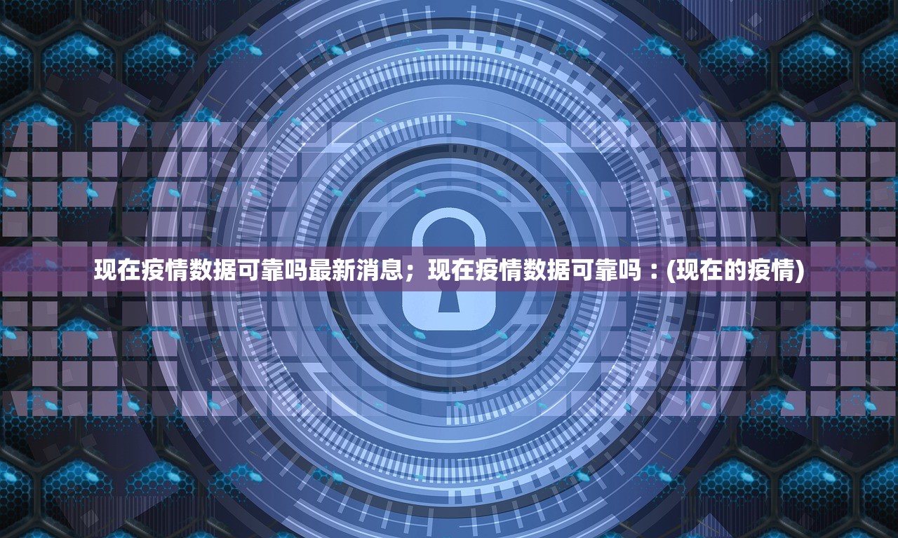 现在疫情数据可靠吗最新消息；现在疫情数据可靠吗︰(现在的疫情)