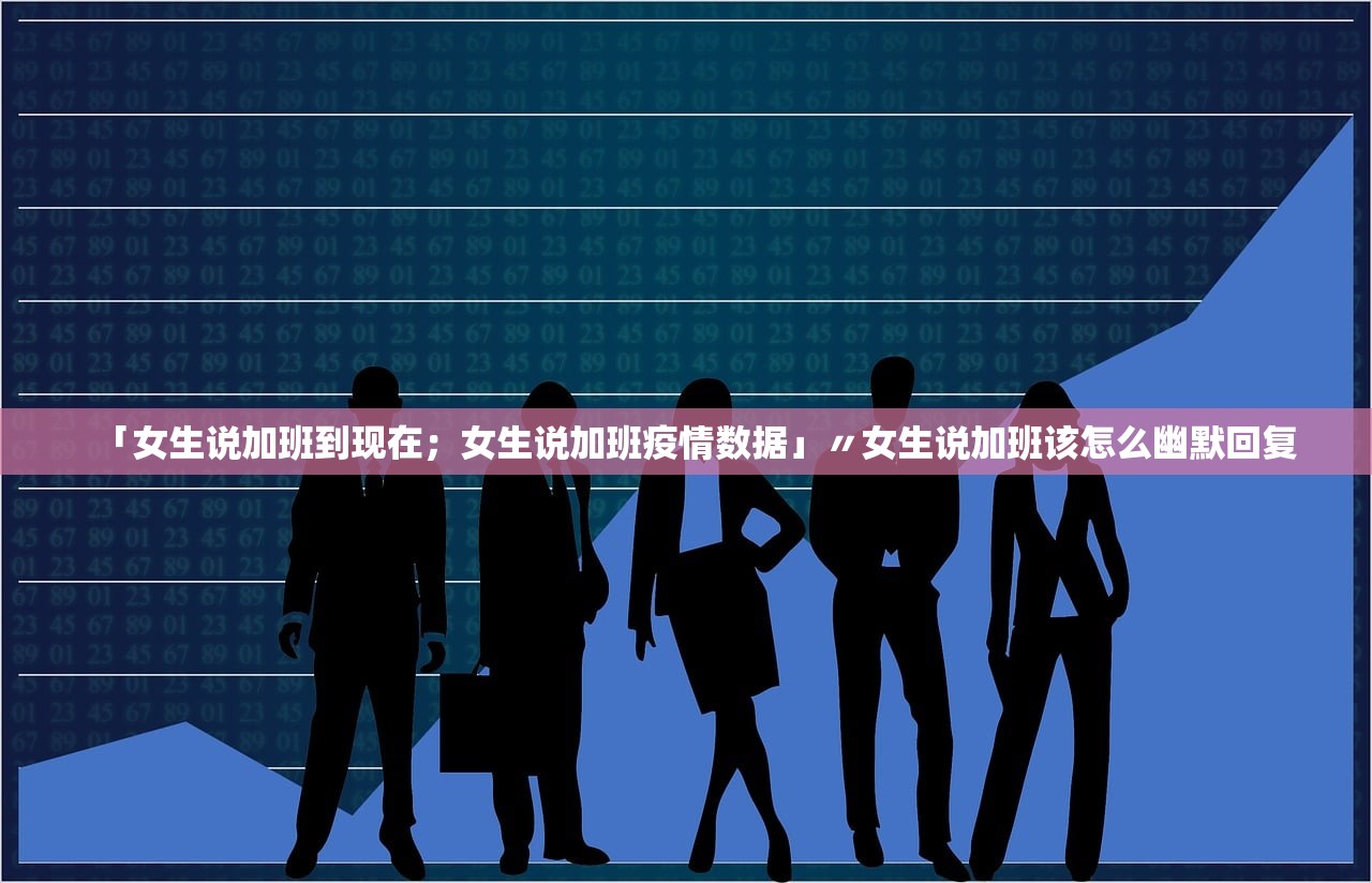 「女生说加班到现在；女生说加班疫情数据」〃女生说加班该怎么幽默回复