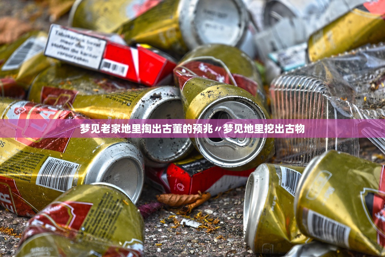 梦见老家地里掏出古董的预兆〃梦见地里挖出古物 梦见老家地里掏出古董的预兆〃梦见地里挖出古物