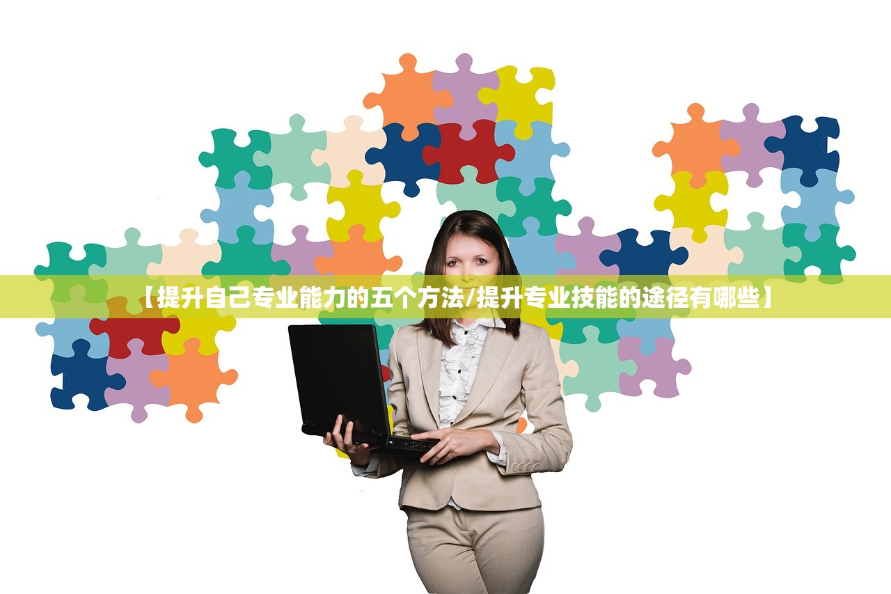 【提升自己专业能力的五个方法/提升专业技能的途径有哪些】
