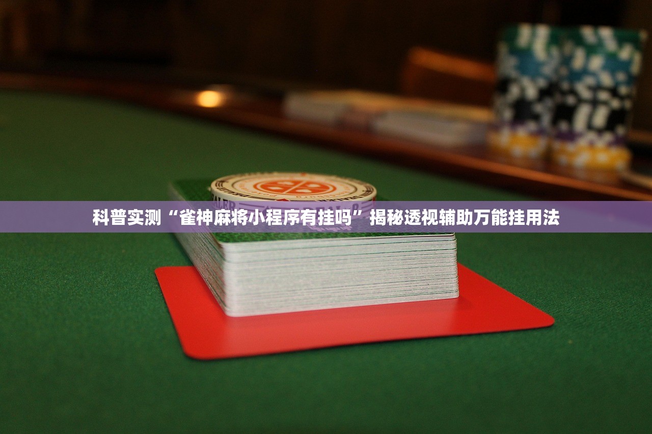 科普实测“雀神麻将小程序有挂吗”揭秘透视辅助万能挂用法