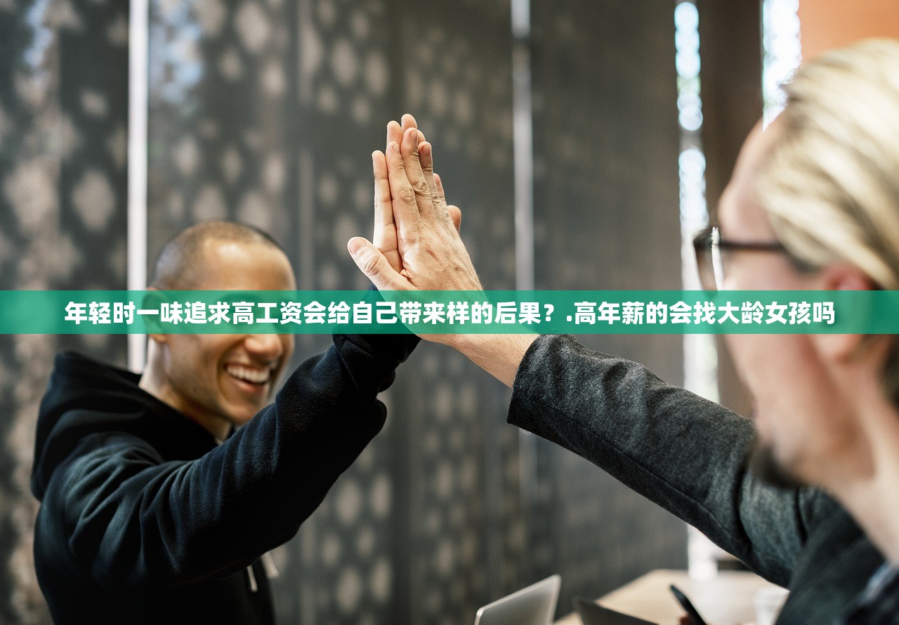 年轻时一味追求高工资会给自己带来样的后果?.高年薪的会找大龄女孩吗 年轻时一味追求高工资会给自己带来样的后果?.高年薪的会找大龄女孩吗