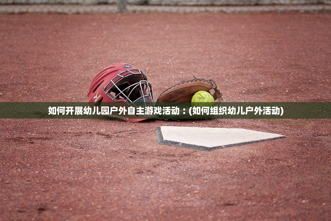 如何开展幼儿园户外自主游戏活动︰(如何组织幼儿户外活动)