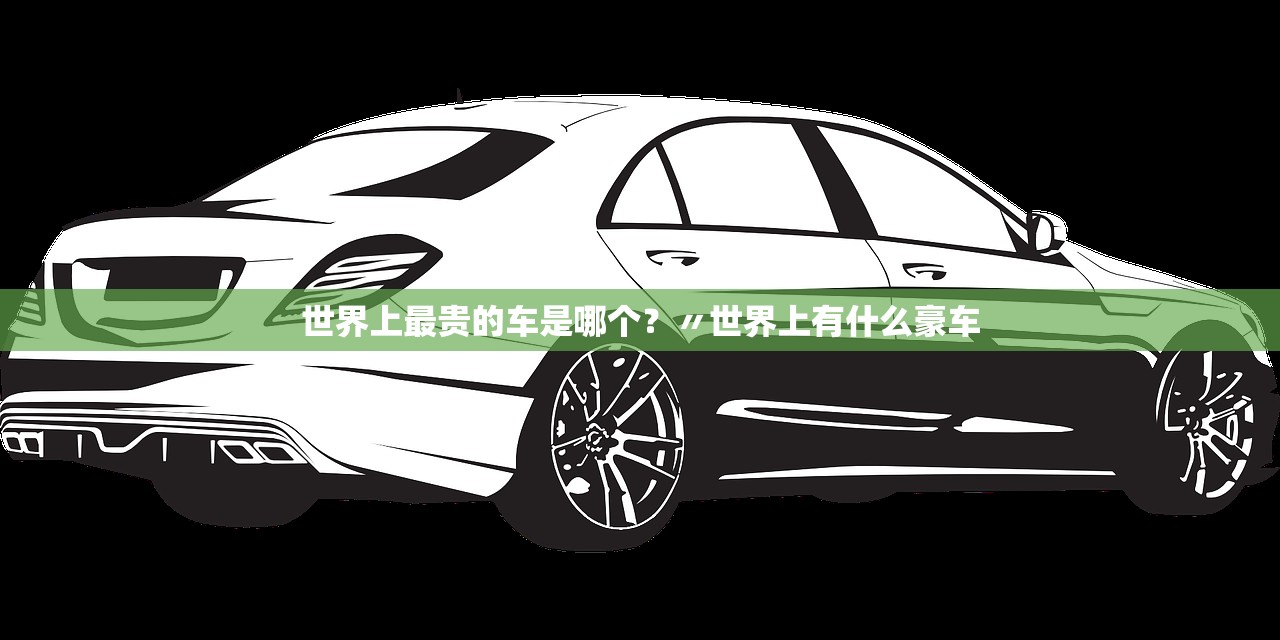 世界上最贵的车是哪个？〃世界上有什么豪车
