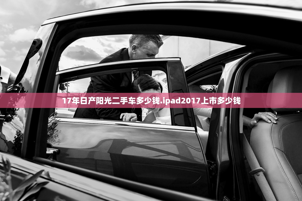 17年日产阳光二手车多少钱.ipad2017上市多少钱