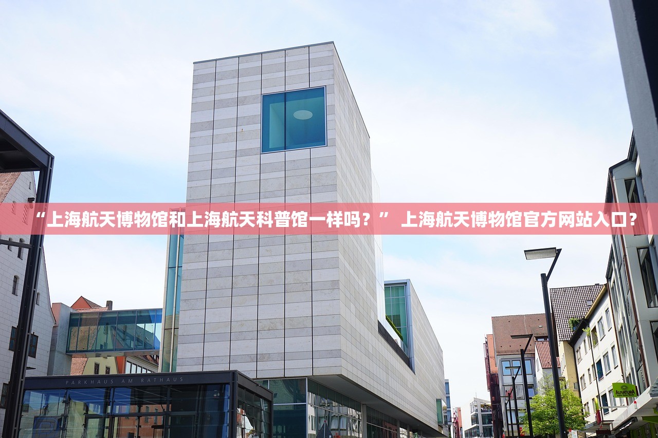 “上海航天博物馆和上海航天科普馆一样吗？” 上海航天博物馆官方网站入口？