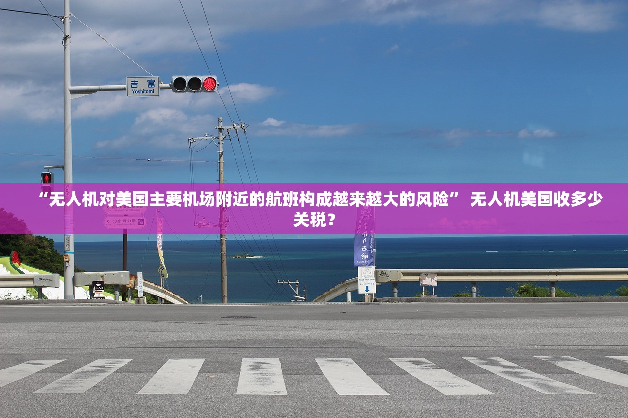 “无人机对美国主要机场附近的航班构成越来越大的风险	” 无人机美国收多少关税？