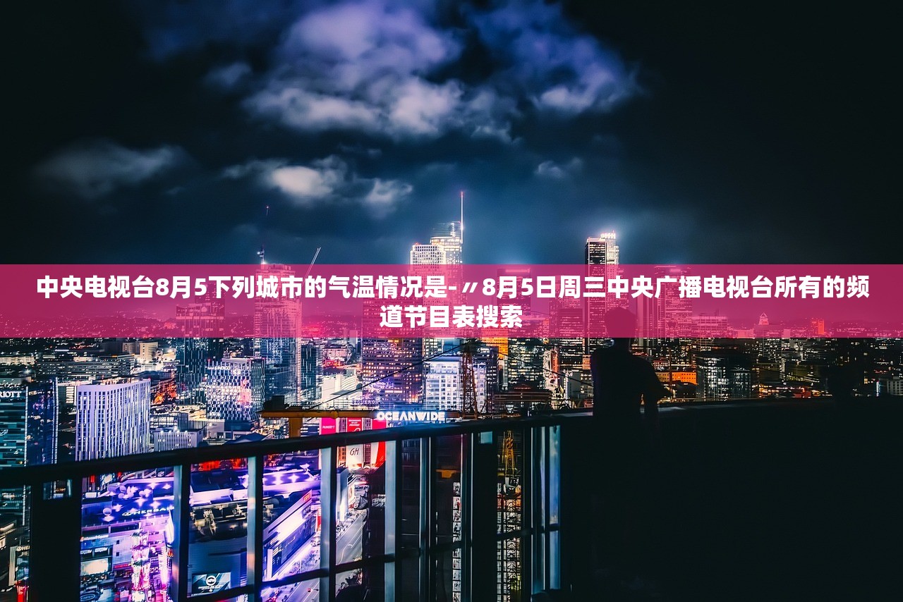 中央电视台8月5下列城市的气温情况是-〃8月5日周三中央广播电视台所有的频道节目表搜索