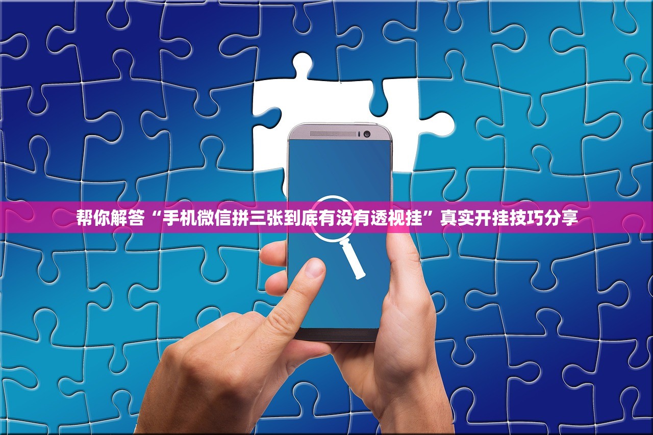 帮你解答“手机微信拼三张到底有没有透视挂”真实开挂技巧分享
