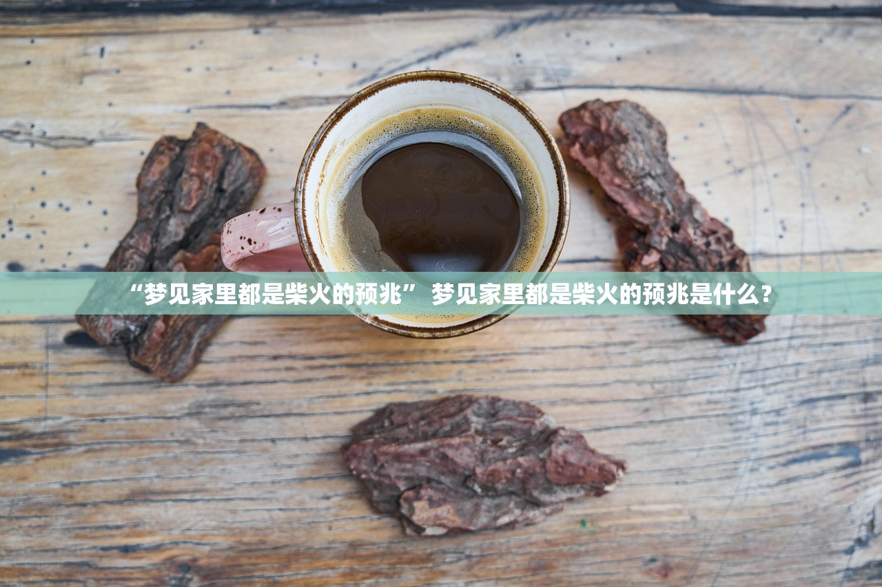 “梦见家里都是柴火的预兆” 梦见家里都是柴火的预兆是什么？