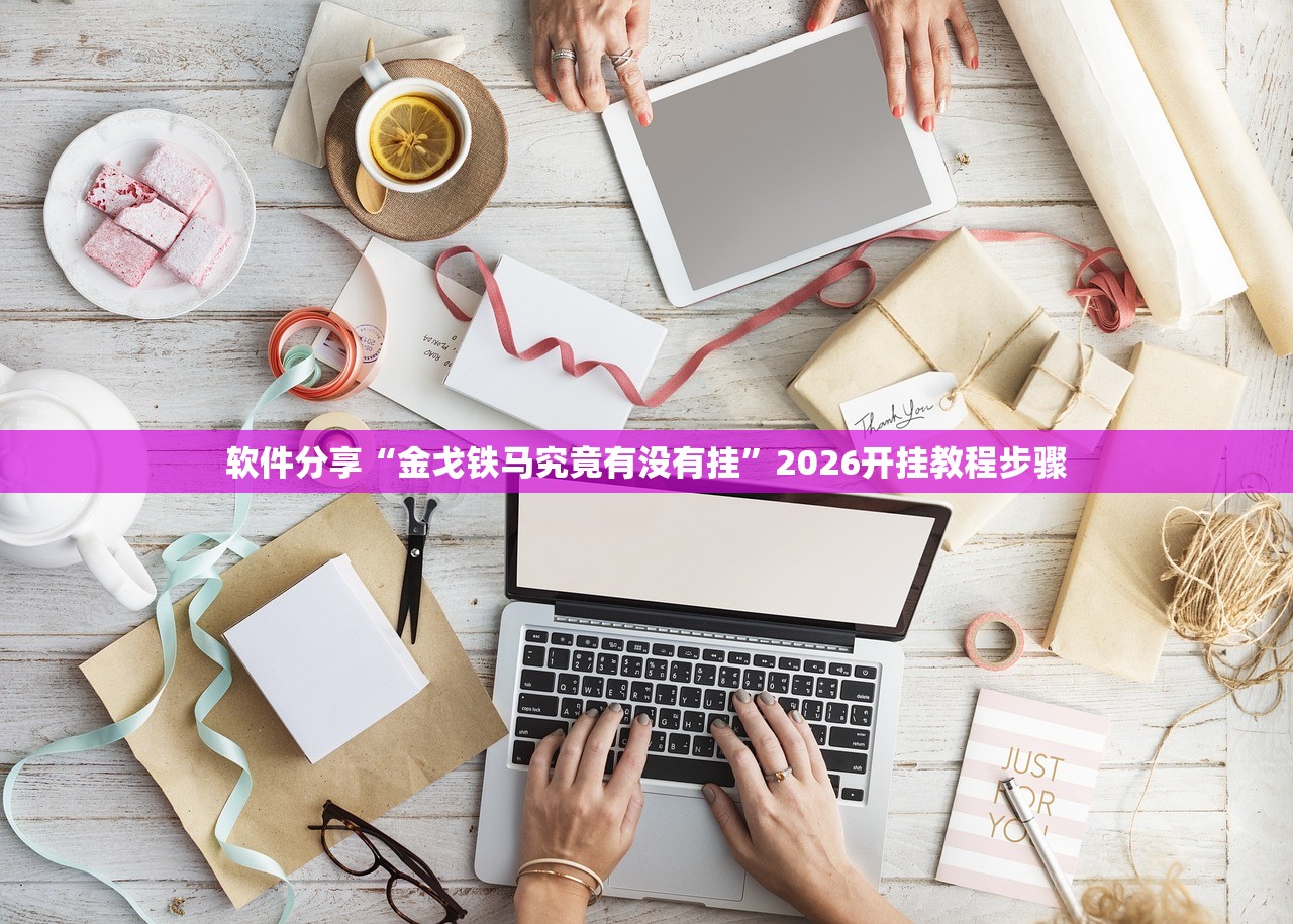 软件分享“金戈铁马究竟有没有挂	”2026开挂教程步骤