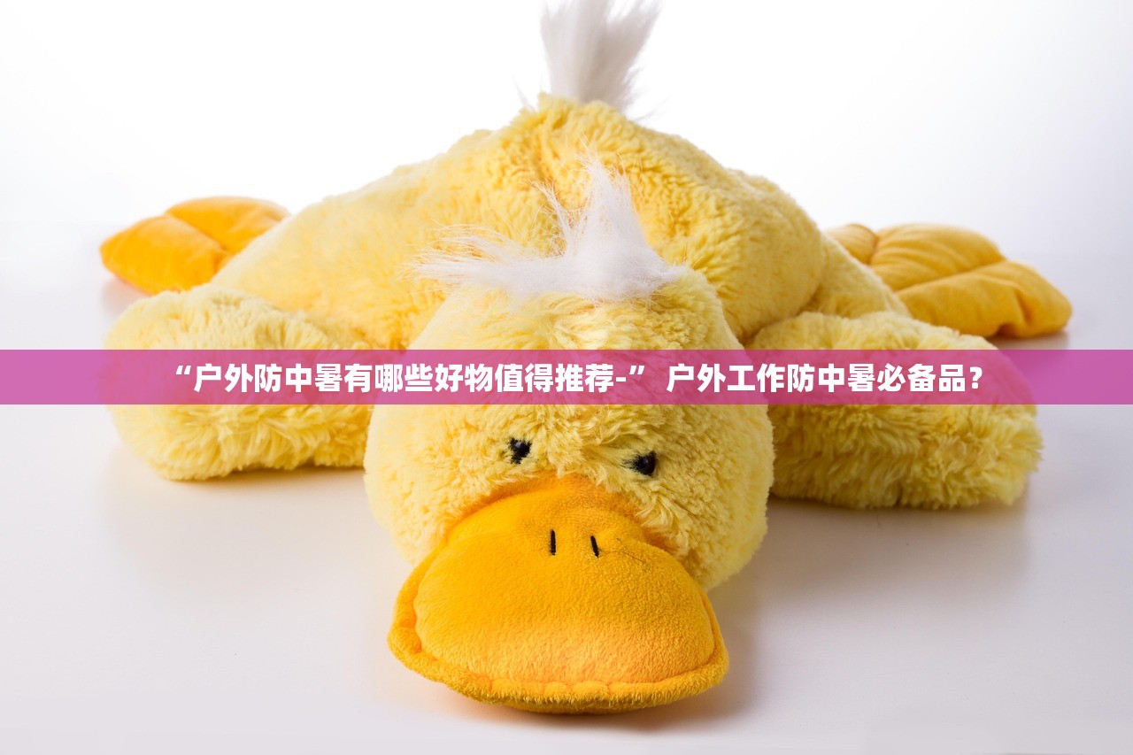 “户外防中暑有哪些好物值得推荐-” 户外工作防中暑必备品？