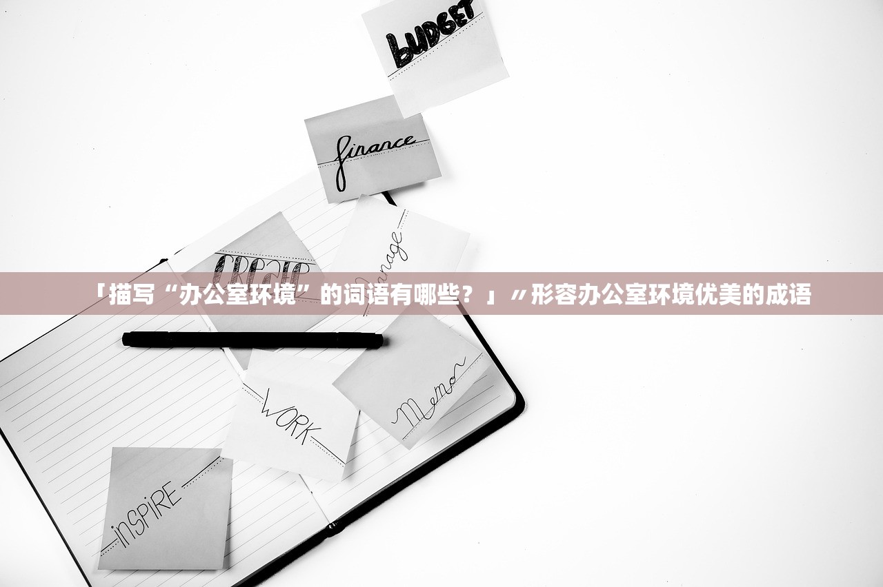「描写“办公室环境”的词语有哪些？」〃形容办公室环境优美的成语