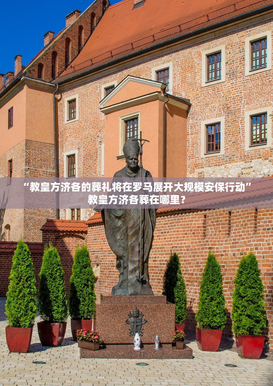 “教皇方济各的葬礼将在罗马展开大规模安保行动” 教皇方济各葬在哪里？
