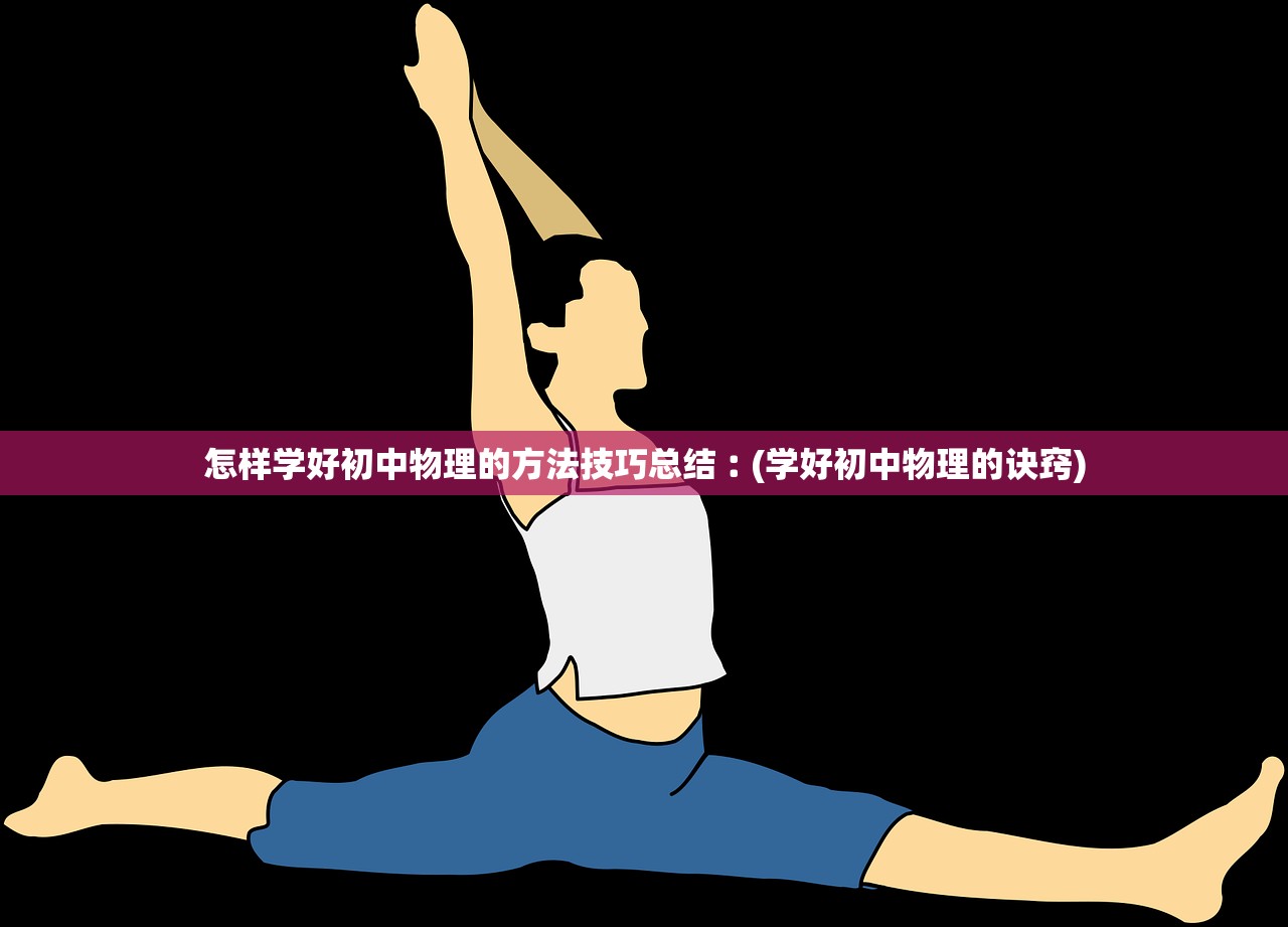 怎样学好初中物理的方法技巧总结︰(学好初中物理的诀窍) 怎样学好初中物理的方法技巧总结︰(学好初中物理的诀窍)