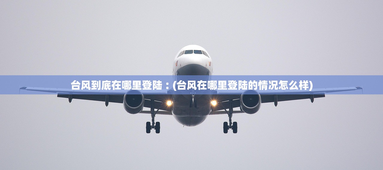 台风到底在哪里登陆︰(台风在哪里登陆的情况怎么样)