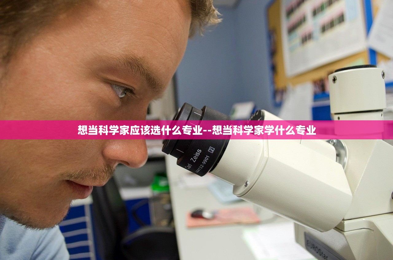 想当科学家应该选什么专业--想当科学家学什么专业 想当科学家应该选什么专业--想当科学家学什么专业