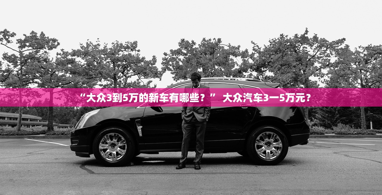 “大众3到5万的新车有哪些？” 大众汽车3一5万元？