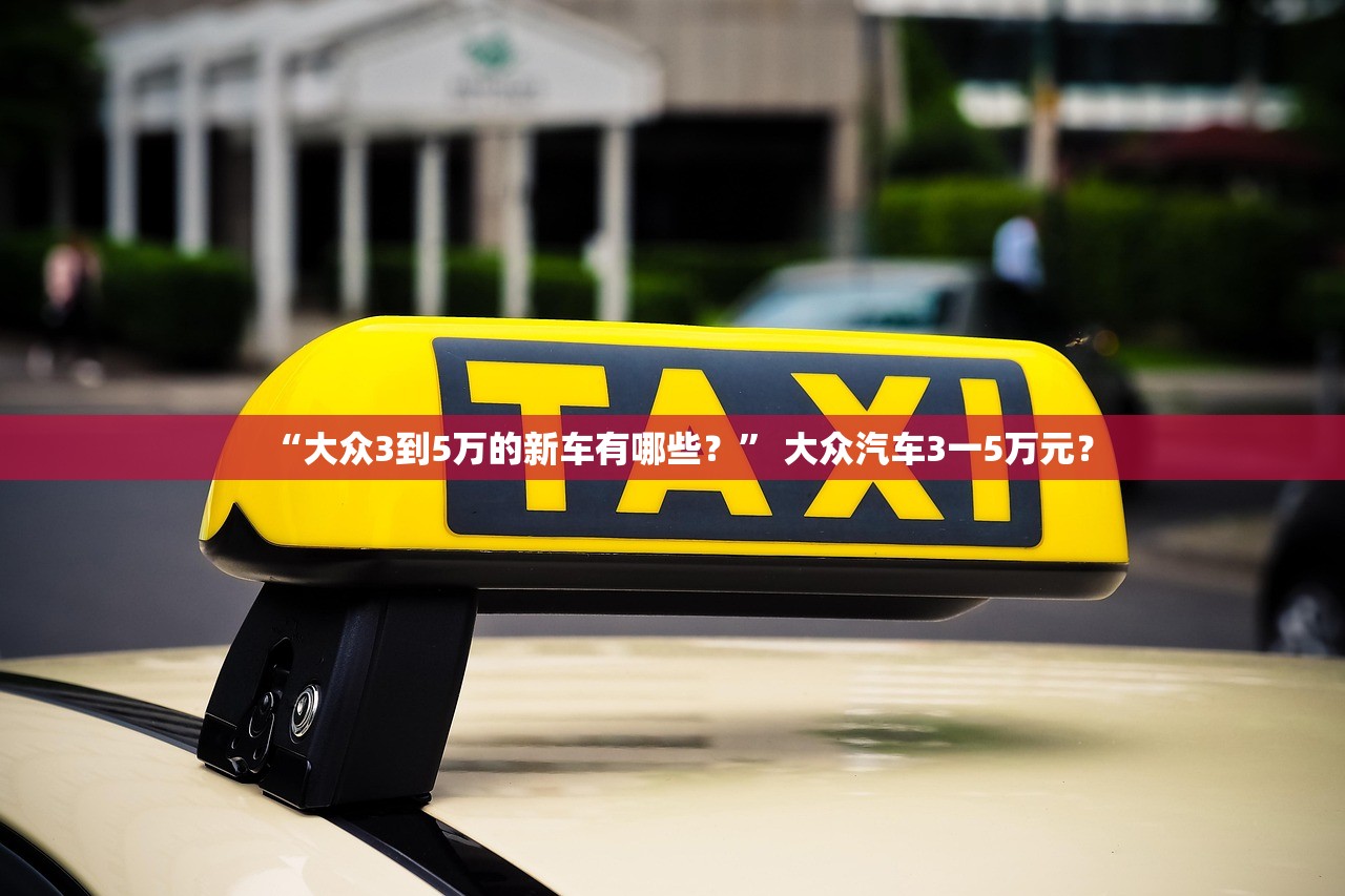 “大众3到5万的新车有哪些？” 大众汽车3一5万元？