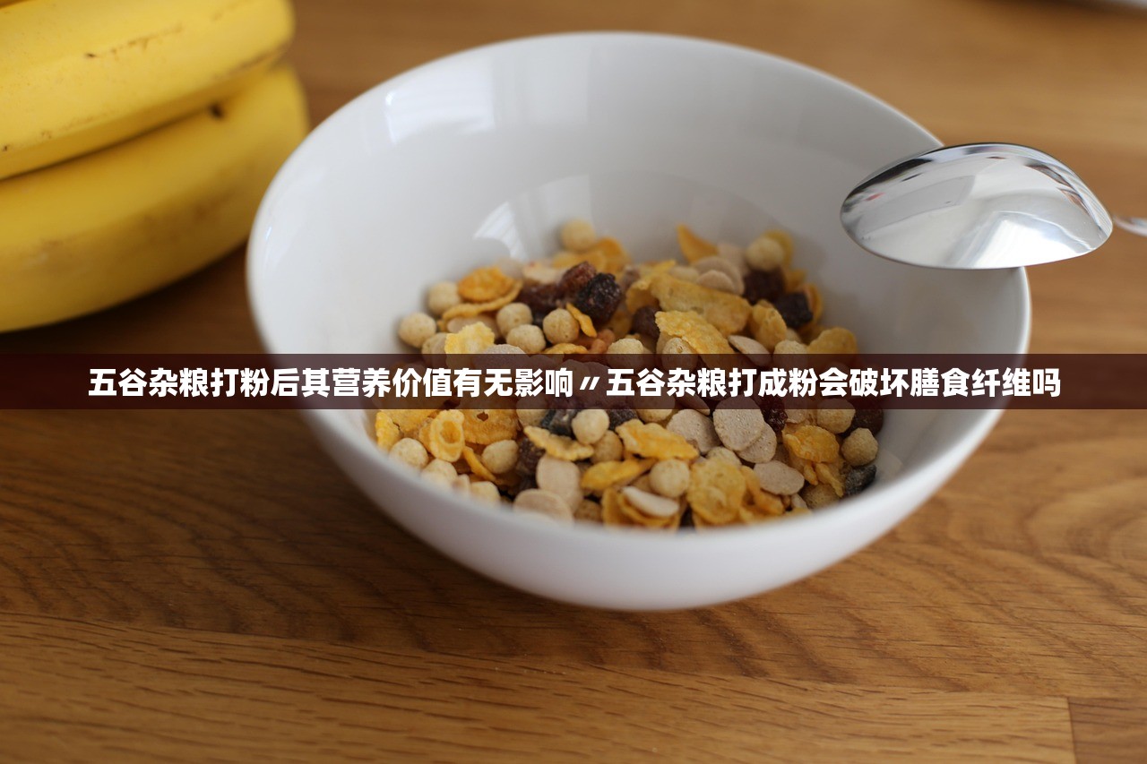 五谷杂粮打粉后其营养价值有无影响〃五谷杂粮打成粉会破坏膳食纤维吗